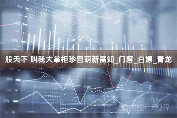 股天下 叫我大掌柜珍兽萌新需知_门客_白嫖_青龙