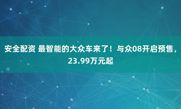 安全配资 最智能的大众车来了！与众08开启预售，23.99万元起