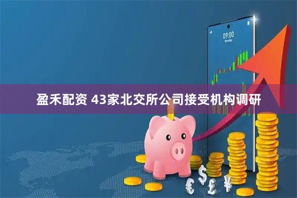 盈禾配资 43家北交所公司接受机构调研