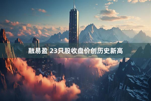 融易盈 23只股收盘价创历史新高