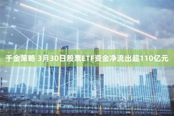 千金策略 3月30日股票ETF资金净流出超110亿元