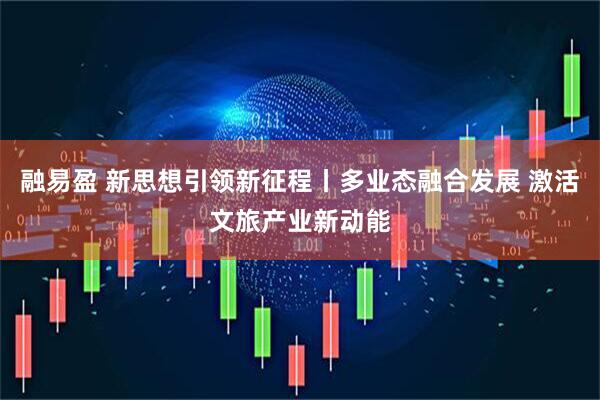 融易盈 新思想引领新征程丨多业态融合发展 激活文旅产业新动能