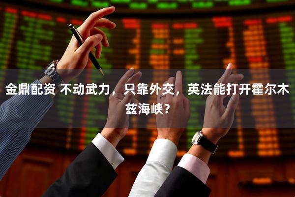 金鼎配资 不动武力，只靠外交，英法能打开霍尔木兹海峡？