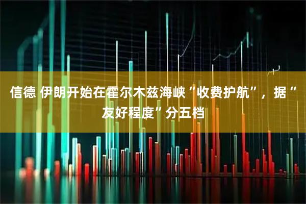 信德 伊朗开始在霍尔木兹海峡“收费护航”，据“友好程度”分五档