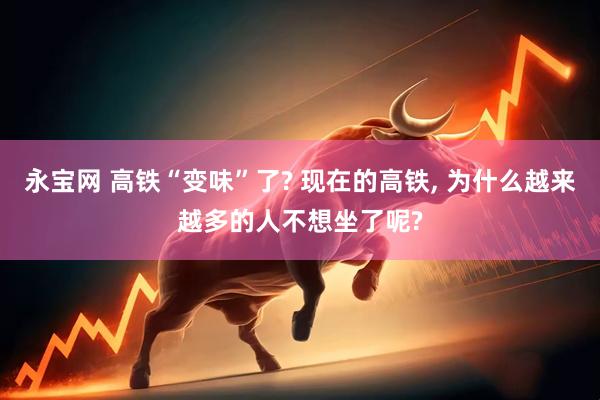 永宝网 高铁“变味”了? 现在的高铁, 为什么越来越多的人不想坐了呢?