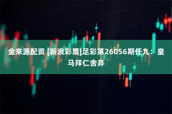 金来源配资 [新浪彩票]足彩第26056期任九：皇马拜仁舍弃