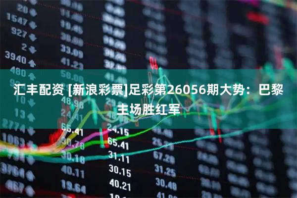 汇丰配资 [新浪彩票]足彩第26056期大势：巴黎主场胜红军