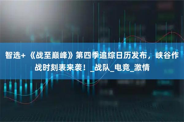智选+ 《战至巅峰》第四季追综日历发布，峡谷作战时刻表来袭！_战队_电竞_激情