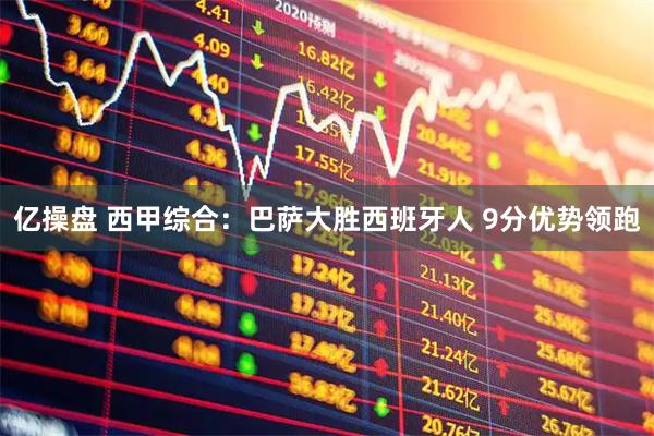 亿操盘 西甲综合：巴萨大胜西班牙人 9分优势领跑