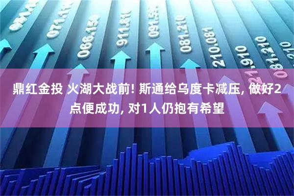 鼎红金投 火湖大战前! 斯通给乌度卡减压, 做好2点便成功, 对1人仍抱有希望