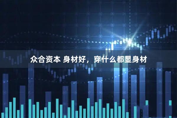 众合资本 身材好，穿什么都显身材