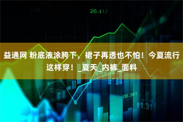 益通网 粉底液涂胯下，裙子再透也不怕！今夏流行这样穿！_夏天_内裤_面料